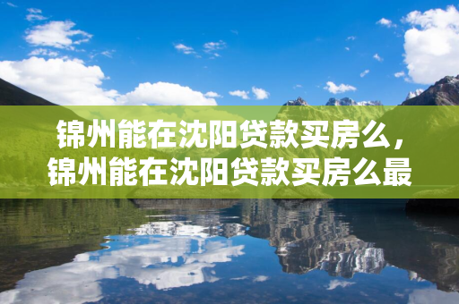 锦州能在延边贷款买房么，锦州能在延边贷款买房么最新消息